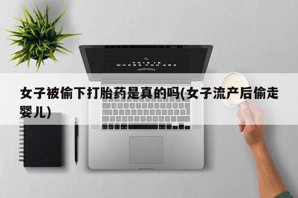 打胎药专卖微信卖流产药的微信女子被偷下打胎药是真的吗(女子流产后偷走婴儿)