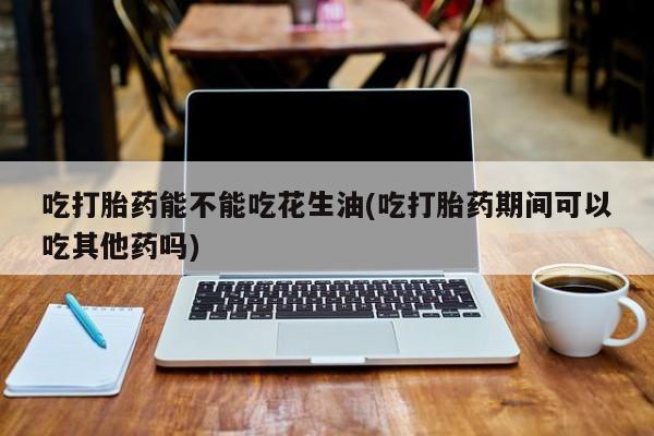 打胎药专卖微信卖流产药的微信吃打胎药能不能吃花生油(吃打胎药期间可以吃其他药吗)