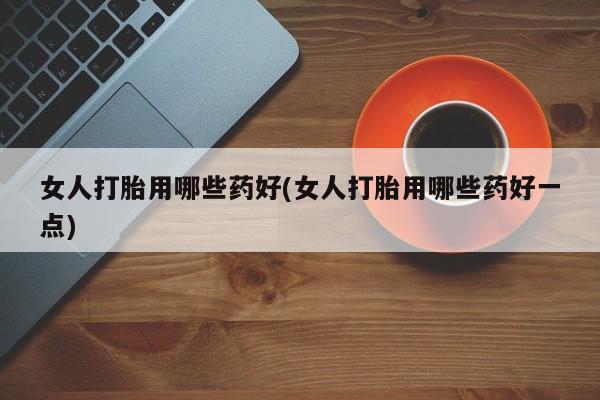 打胎药专卖微信卖流产药的微信女人打胎用哪些药好(女人打胎用哪些药好一点)