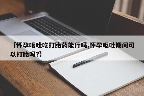 打胎药专卖微信卖流产药的微信【怀孕呕吐吃打胎药能行吗,怀孕呕吐期间可以打胎吗?】