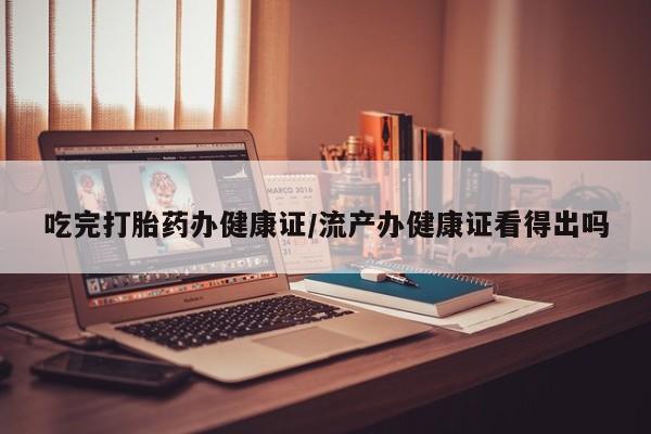 打胎药专卖微信卖流产药的微信吃完打胎药办健康证/流产办健康证看得出吗