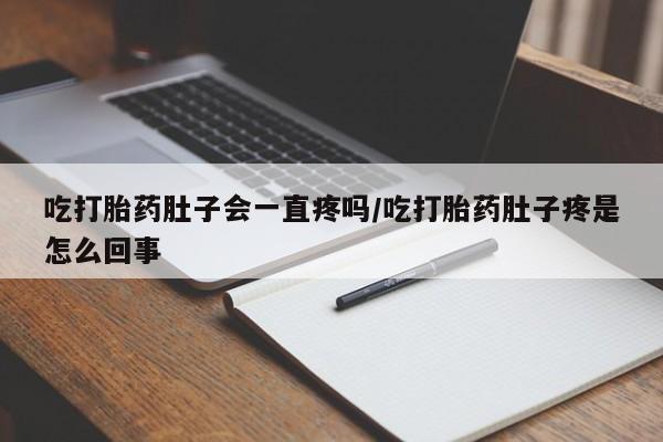 打胎药专卖微信卖流产药的微信吃打胎药肚子会一直疼吗/吃打胎药肚子疼是怎么回事