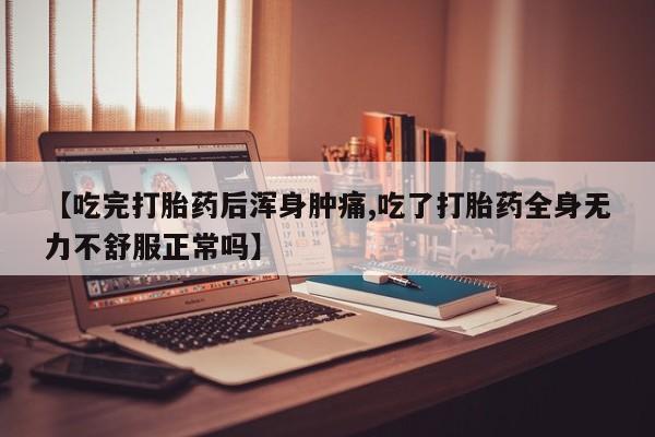 打胎药专卖微信卖流产药的微信【吃完打胎药后浑身肿痛,吃了打胎药全身无力不舒服正常吗】