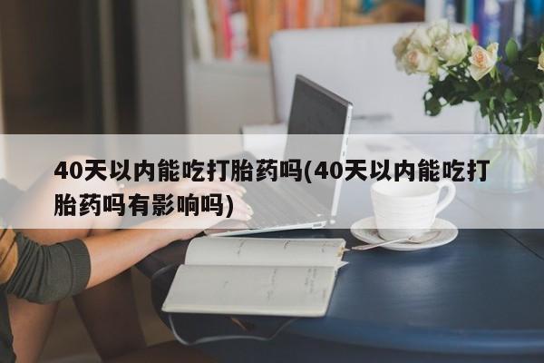 打胎药专卖微信卖流产药的微信40天以内能吃打胎药吗(40天以内能吃打胎药吗有影响吗)
