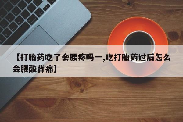 打胎药专卖微信卖流产药的微信【打胎药吃了会腰疼吗一,吃打胎药过后怎么会腰酸背痛】