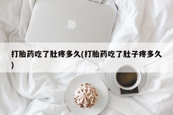打胎药专卖微信卖流产药的微信打胎药吃了肚疼多久(打胎药吃了肚子疼多久)