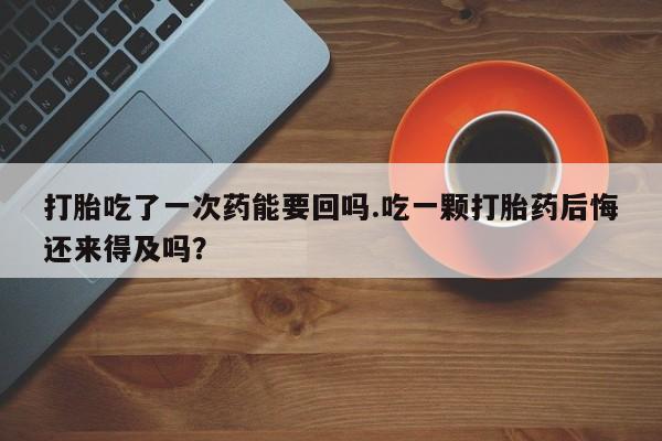 打胎药专卖微信卖流产药的微信打胎吃了一次药能要回吗.吃一颗打胎药后悔还来得及吗？