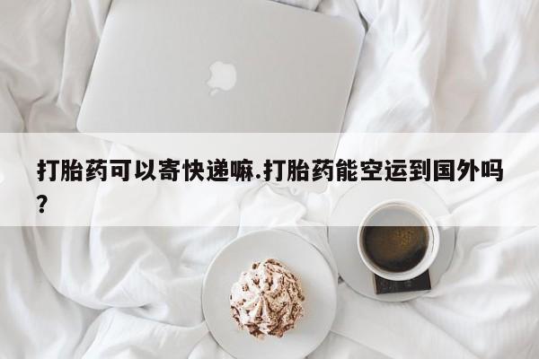打胎药专卖微信卖流产药的微信打胎药可以寄快递嘛.打胎药能空运到国外吗？