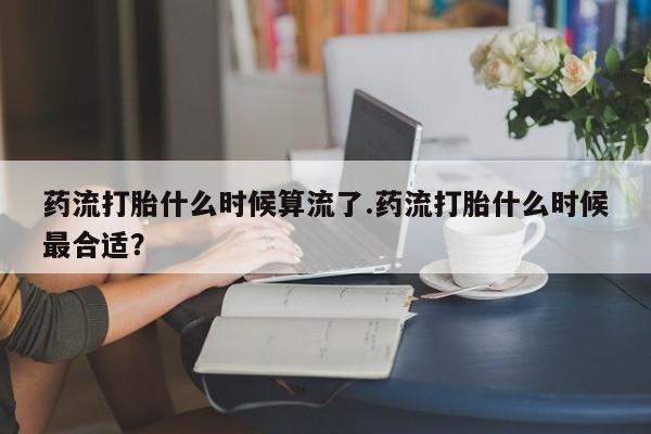 打胎药专卖微信卖流产药的微信药流打胎什么时候算流了.药流打胎什么时候最合适？