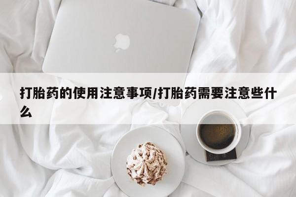 打胎药专卖微信卖流产药的微信打胎药的使用注意事项/打胎药需要注意些什么