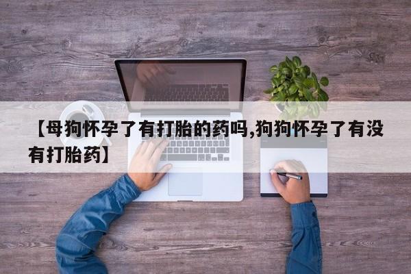 打胎药专卖微信卖流产药的微信【母狗怀孕了有打胎的药吗,狗狗怀孕了有没有打胎药】
