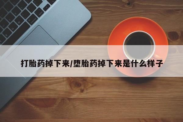 打胎药专卖微信卖流产药的微信打胎药掉下来/堕胎药掉下来是什么样子