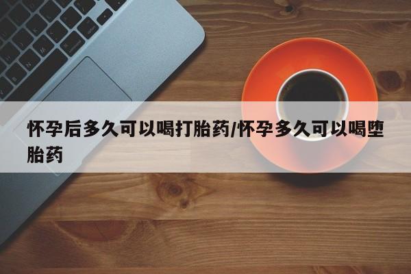 打胎药专卖微信卖流产药的微信怀孕后多久可以喝打胎药/怀孕多久可以喝堕胎药