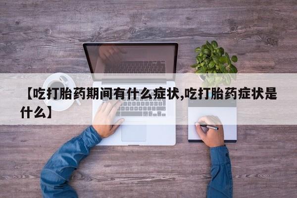 打胎药专卖微信卖流产药的微信【吃打胎药期间有什么症状,吃打胎药症状是什么】