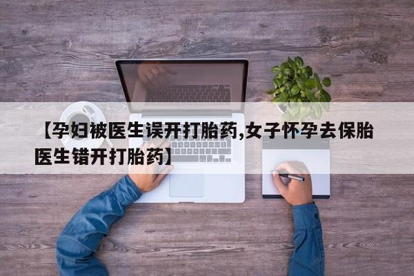打胎药专卖微信卖流产药的微信【孕妇被医生误开打胎药,女子怀孕去保胎 医生错开打胎药】