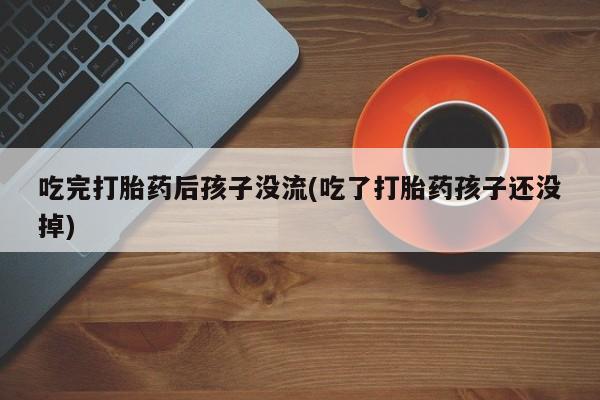 打胎药专卖微信卖流产药的微信吃完打胎药后孩子没流(吃了打胎药孩子还没掉)