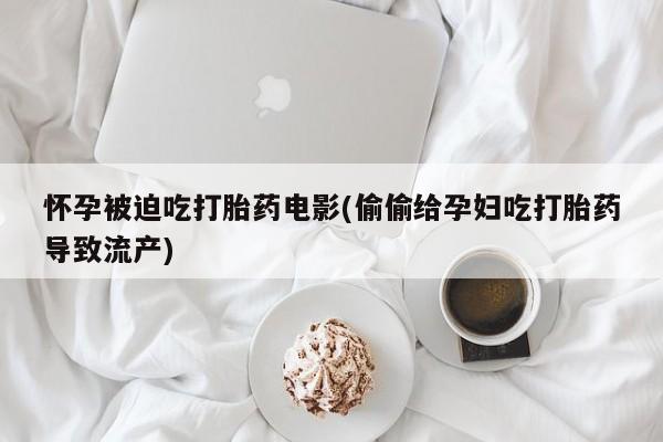 打胎药专卖微信卖流产药的微信怀孕被迫吃打胎药电影(偷偷给孕妇吃打胎药导致流产)