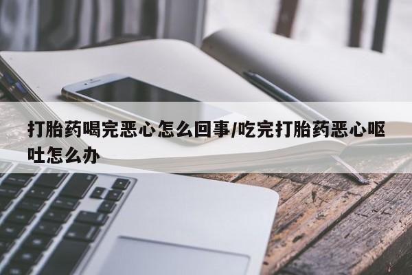 打胎药专卖微信卖流产药的微信打胎药喝完恶心怎么回事/吃完打胎药恶心呕吐怎么办