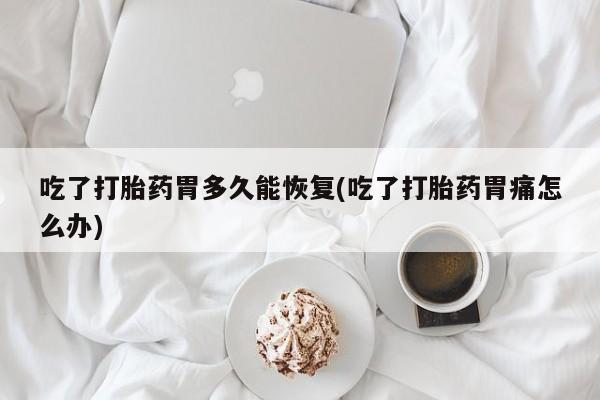 打胎药专卖微信卖流产药的微信吃了打胎药胃多久能恢复(吃了打胎药胃痛怎么办)