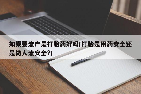 打胎药专卖微信卖流产药的微信如果要流产是打胎药好吗(打胎是用药安全还是做人流安全?)