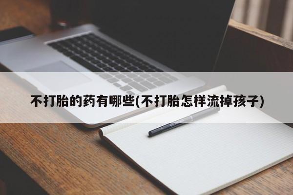 打胎药专卖微信卖流产药的微信不打胎的药有哪些(不打胎怎样流掉孩子)