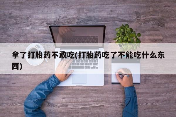 打胎药专卖微信卖流产药的微信拿了打胎药不敢吃(打胎药吃了不能吃什么东西)