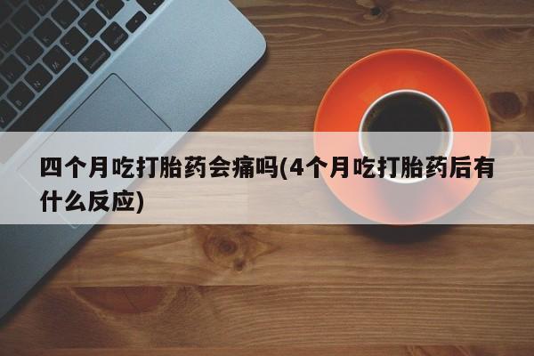 打胎药专卖微信卖流产药的微信四个月吃打胎药会痛吗(4个月吃打胎药后有什么反应)