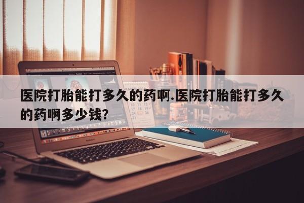 打胎药专卖微信卖流产药的微信医院打胎能打多久的药啊.医院打胎能打多久的药啊多少钱？