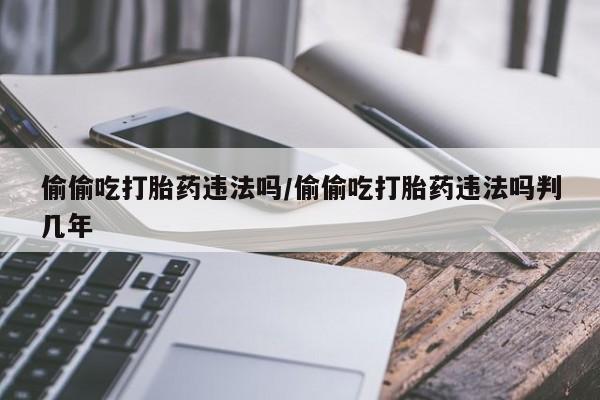 打胎药专卖微信卖流产药的微信偷偷吃打胎药违法吗/偷偷吃打胎药违法吗判几年