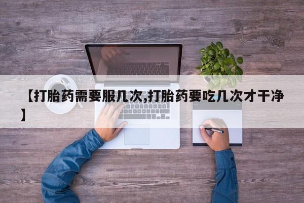 打胎药专卖微信卖流产药的微信【打胎药需要服几次,打胎药要吃几次才干净】