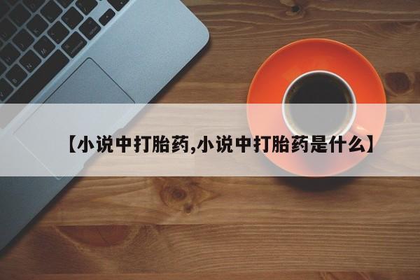 打胎药专卖微信卖流产药的微信【小说中打胎药,小说中打胎药是什么】
