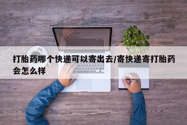 打胎药专卖微信卖流产药的微信打胎药哪个快递可以寄出去/寄快递寄打胎药会怎么样