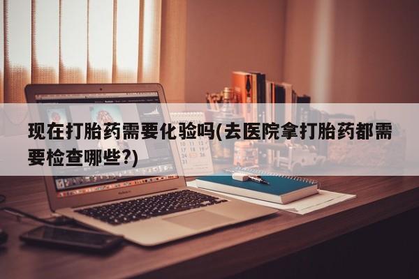 打胎药专卖微信卖流产药的微信现在打胎药需要化验吗(去医院拿打胎药都需要检查哪些?)