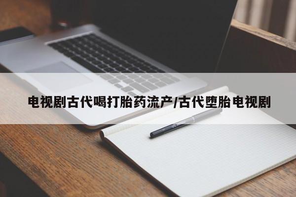 打胎药专卖微信卖流产药的微信电视剧古代喝打胎药流产/古代堕胎电视剧