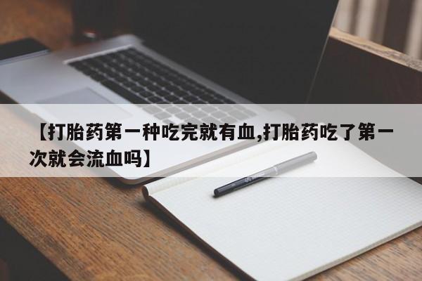 打胎药专卖微信卖流产药的微信【打胎药第一种吃完就有血,打胎药吃了第一次就会流血吗】