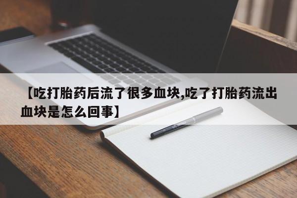 打胎药专卖微信卖流产药的微信【吃打胎药后流了很多血块,吃了打胎药流出血块是怎么回事】
