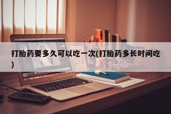 打胎药专卖微信卖流产药的微信打胎药要多久可以吃一次(打胎药多长时间吃)