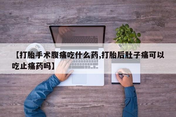 打胎药专卖微信卖流产药的微信【打胎手术腹痛吃什么药,打胎后肚子痛可以吃止痛药吗】