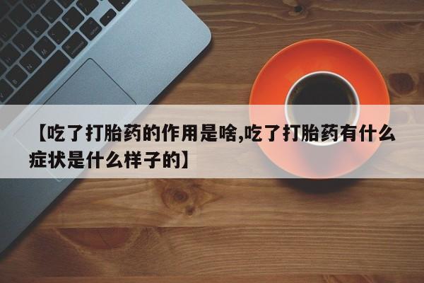 打胎药专卖微信卖流产药的微信【吃了打胎药的作用是啥,吃了打胎药有什么症状是什么样子的】