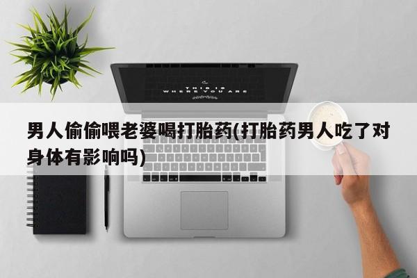 打胎药专卖微信卖流产药的微信男人偷偷喂老婆喝打胎药(打胎药男人吃了对身体有影响吗)