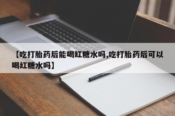 打胎药专卖微信卖流产药的微信【吃打胎药后能喝红糖水吗,吃打胎药后可以喝红糖水吗】
