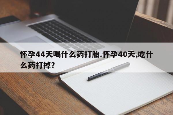 打胎药专卖微信卖流产药的微信怀孕44天喝什么药打胎.怀孕40天,吃什么药打掉？