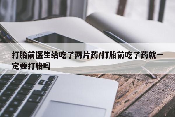 打胎药专卖微信卖流产药的微信打胎前医生给吃了两片药/打胎前吃了药就一定要打胎吗