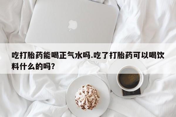 打胎药专卖微信卖流产药的微信吃打胎药能喝正气水吗.吃了打胎药可以喝饮料什么的吗？