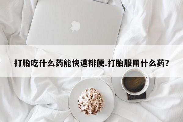 打胎药专卖微信卖流产药的微信打胎吃什么药能快速排便.打胎服用什么药？