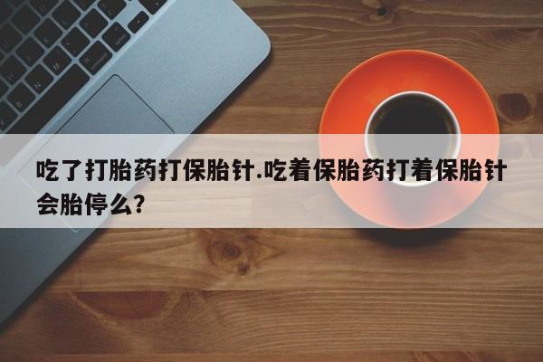 打胎药专卖微信卖流产药的微信吃了打胎药打保胎针.吃着保胎药打着保胎针会胎停么？