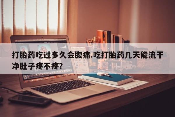 打胎药专卖微信卖流产药的微信打胎药吃过多久会腹痛.吃打胎药几天能流干净肚子疼不疼？