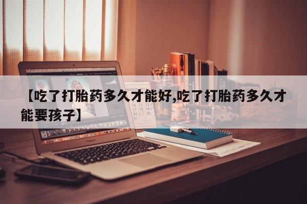 打胎药专卖微信卖流产药的微信【吃了打胎药多久才能好,吃了打胎药多久才能要孩子】