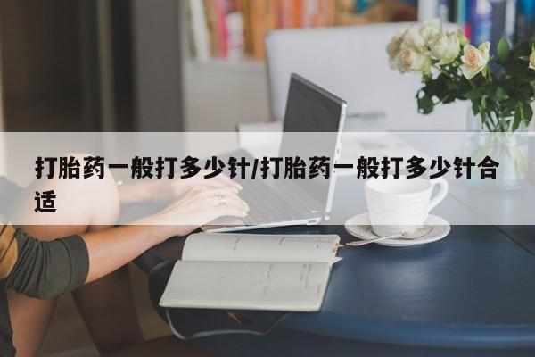 打胎药专卖微信卖流产药的微信打胎药一般打多少针/打胎药一般打多少针合适