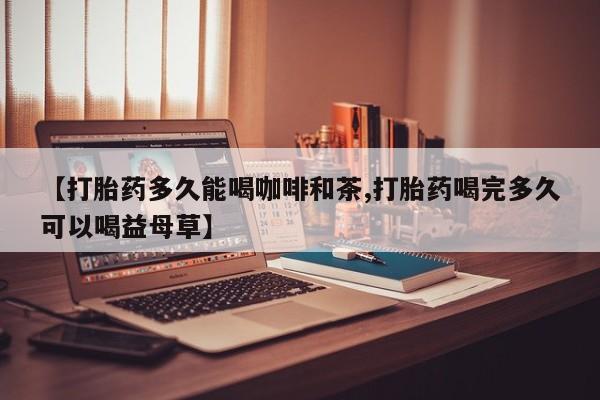 打胎药专卖微信卖流产药的微信【打胎药多久能喝咖啡和茶,打胎药喝完多久可以喝益母草】